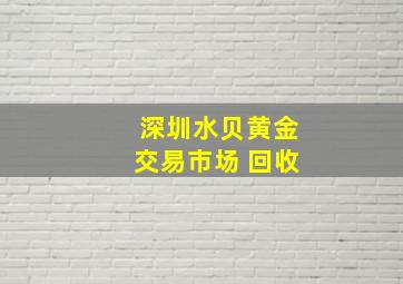 深圳水贝黄金交易市场 回收